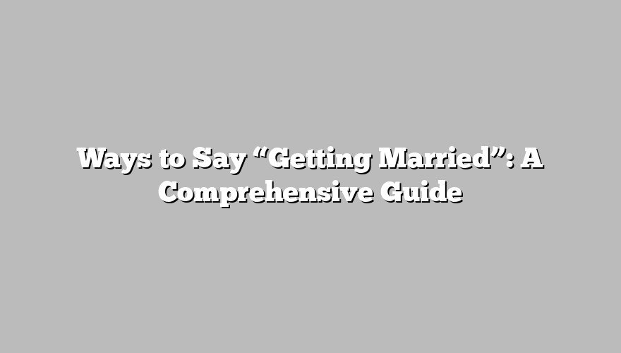 Ways to Say “Getting Married”: A Comprehensive Guide