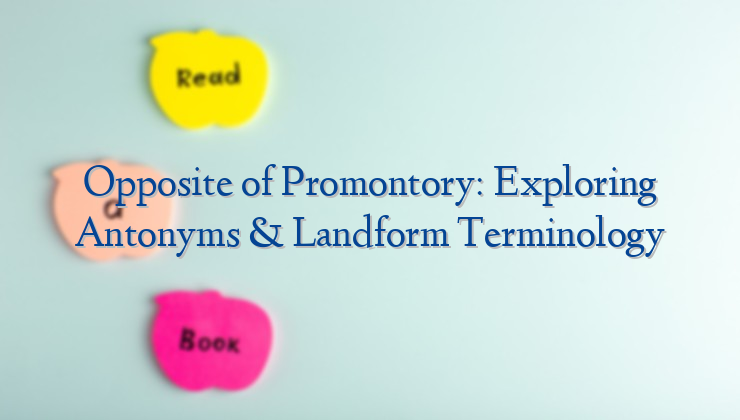 Opposite of Promontory: Exploring Antonyms & Landform Terminology