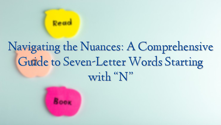 Navigating the Nuances: A Comprehensive Guide to Seven-Letter Words Starting with “N”