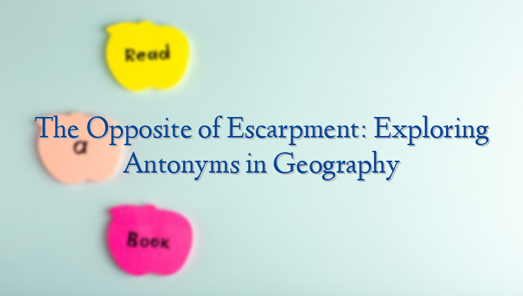 The Opposite of Escarpment: Exploring Antonyms in Geography