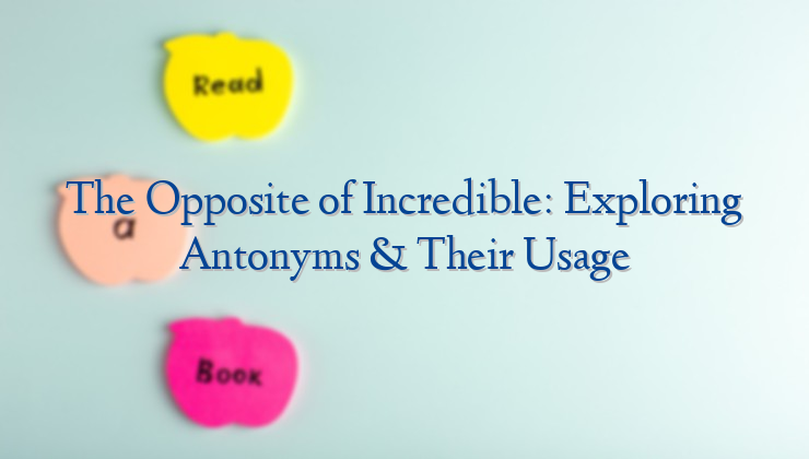 The Opposite of Incredible: Exploring Antonyms & Their Usage