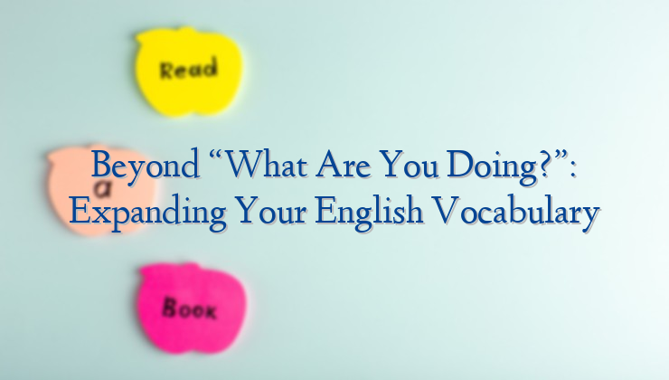 Beyond “What Are You Doing?”: Expanding Your English Vocabulary